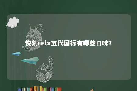 悦刻relx五代国标有哪些口味？ 